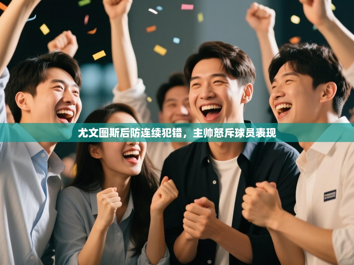 尤文图斯后防连续犯错，主帅怒斥球员表现