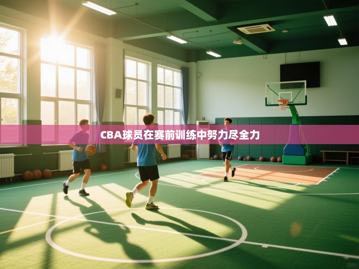 CBA球员在赛前训练中努力尽全力