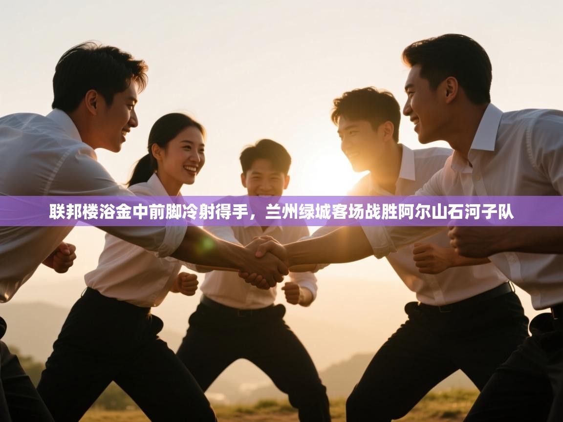 联邦楼浴金中前脚冷射得手，兰州绿城客场战胜阿尔山石河子队  第1张