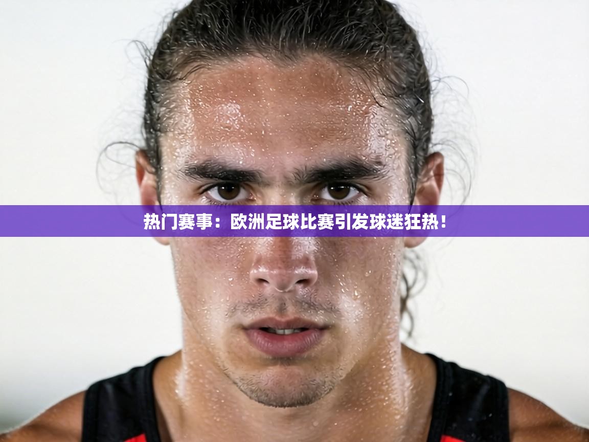 热门赛事：欧洲足球比赛引发球迷狂热！  第1张