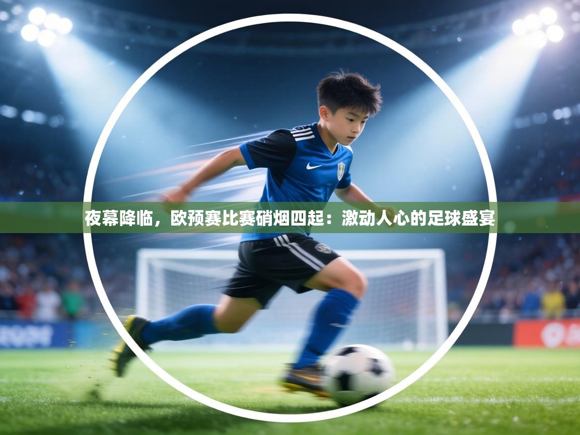 夜幕降临,欧预赛比赛硝烟四起:激动人心的足球盛宴 第1张